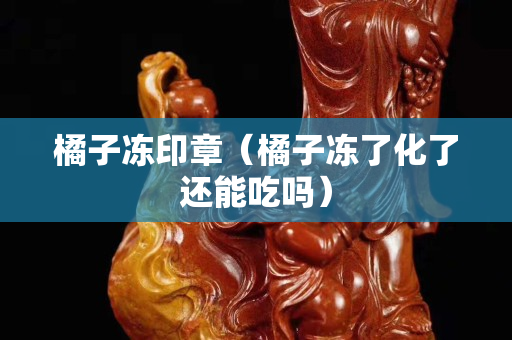 橘子凍印章（橘子凍了化了還能吃嗎）