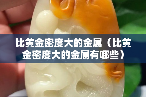 比黃金密度大的金屬（比黃金密度大的金屬有哪些）