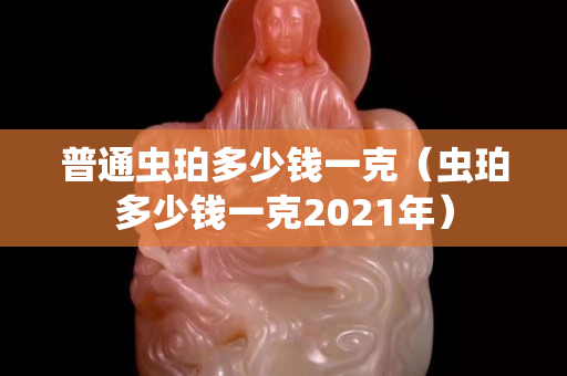 普通蟲珀多少錢一克（蟲珀多少錢一克2021年）