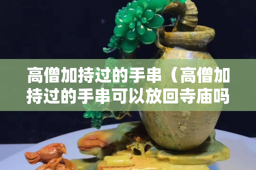 高僧加持過的手串（高僧加持過的手串可以放回寺廟嗎）