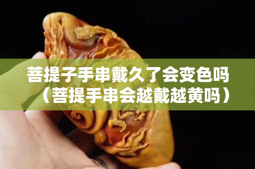菩提子手串戴久了會變色嗎（菩提手串會越戴越黃嗎）