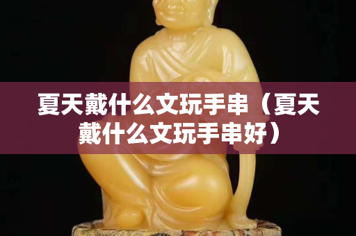 夏天戴什么文玩手串（夏天戴什么文玩手串好）