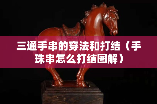 三通手串的穿法和打結（手珠串怎么打結圖解）