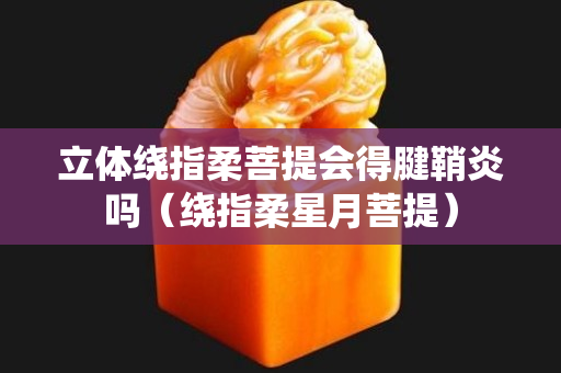 立體繞指柔菩提會得腱鞘炎嗎（繞指柔星月菩提）