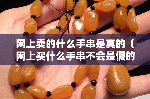 網上賣的什么手串是真的（網上買什么手串不會是假的）