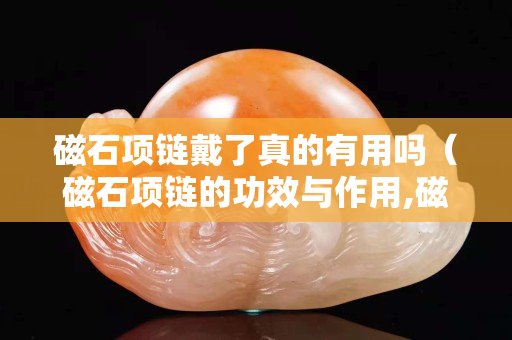磁石項鏈戴了真的有用嗎（磁石項鏈的功效與作用,磁石的副作用）
