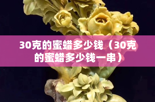 30克的蜜蠟多少錢（30克的蜜蠟多少錢一串）