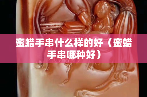 蜜蠟手串什么樣的好（蜜蠟手串哪種好）