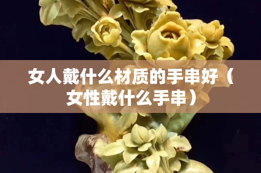 女人戴什么材質的手串好（女性戴什么手串）