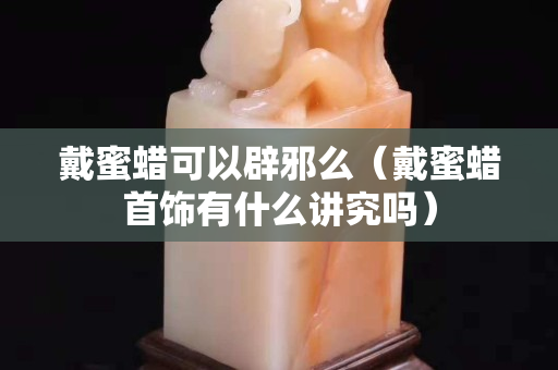 戴蜜蠟可以辟邪么（戴蜜蠟首飾有什么講究嗎）