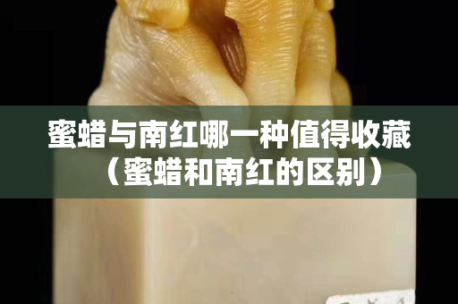 蜜蠟與南紅哪一種值得收藏（蜜蠟和南紅的區別）