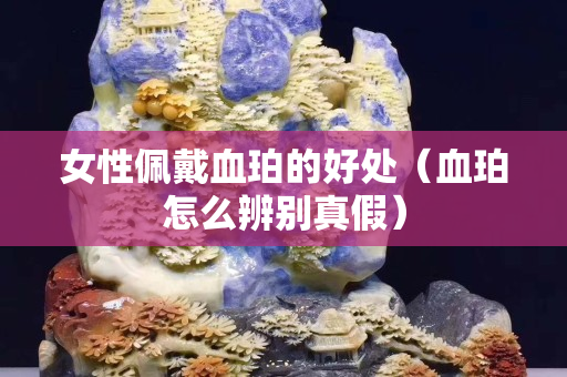 女性佩戴血珀的好處（血珀怎么辨別真假）
