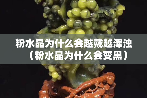 粉水晶為什么會越戴越渾濁（粉水晶為什么會變黑）