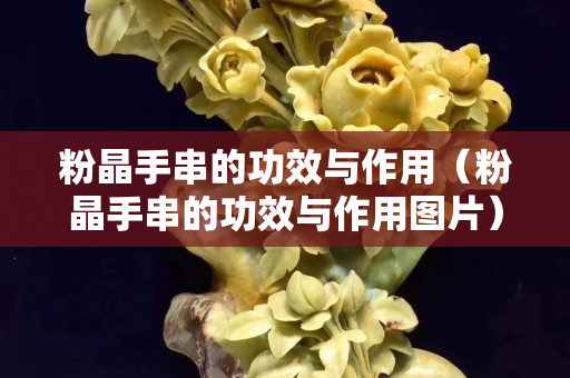 粉晶手串的功效與作用（粉晶手串的功效與作用圖片）