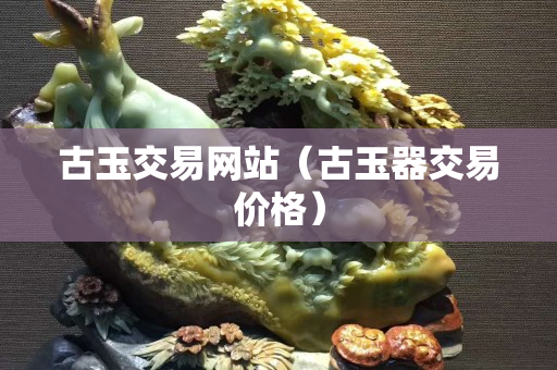 古玉交易網站（古玉器交易價格）