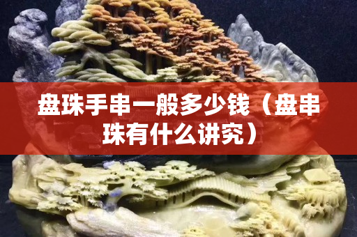 盤珠手串一般多少錢（盤串珠有什么講究）