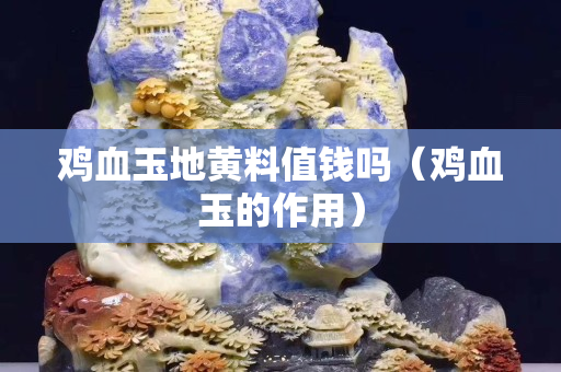雞血玉地黃料值錢嗎（雞血玉的作用）