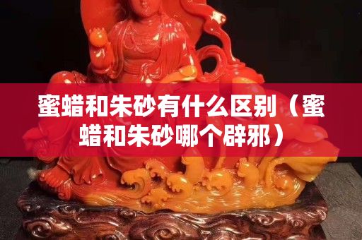 蜜蠟和朱砂有什么區別（蜜蠟和朱砂哪個辟邪）
