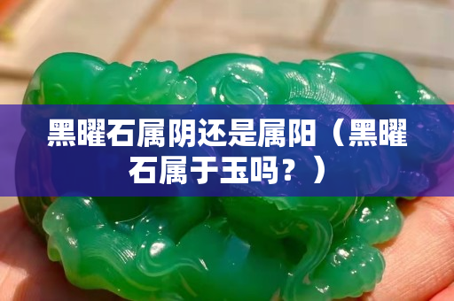 黑曜石屬陰還是屬陽（黑曜石屬于玉嗎？）