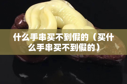 什么手串買不到假的（買什么手串買不到假的）