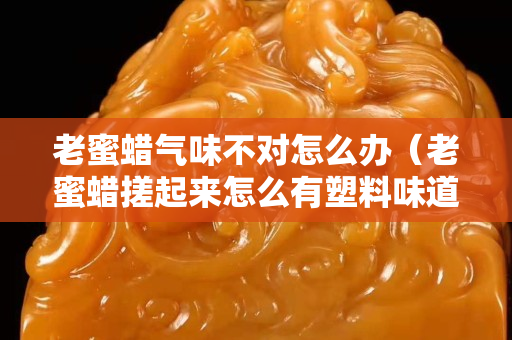 老蜜蠟氣味不對怎么辦（老蜜蠟搓起來怎么有塑料味道）