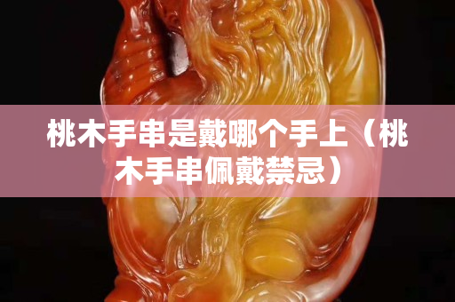 桃木手串是戴哪個手上（桃木手串佩戴禁忌）