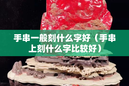 手串一般刻什么字好（手串上刻什么字比較好）
