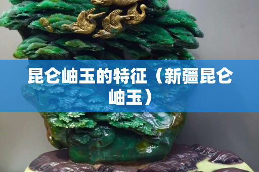 昆侖岫玉的特征（新疆昆侖岫玉）