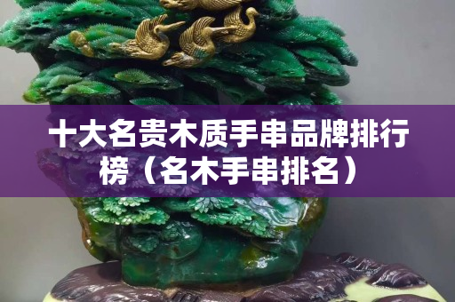 十大名貴木質手串品牌排行榜（名木手串排名）