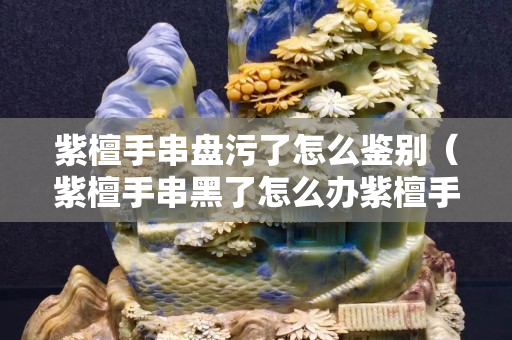 紫檀手串盤污了怎么鑒別（紫檀手串黑了怎么辦紫檀手串）
