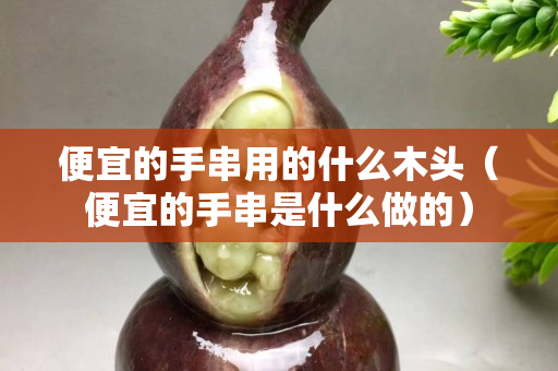 便宜的手串用的什么木頭（便宜的手串是什么做的）