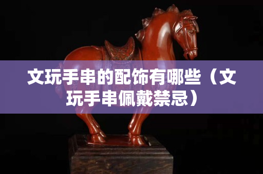 文玩手串的配飾有哪些（文玩手串佩戴禁忌）