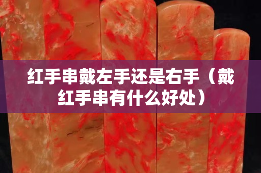 紅手串戴左手還是右手（戴紅手串有什么好處）