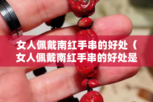 女人佩戴南紅手串的好處（女人佩戴南紅手串的好處是什么）