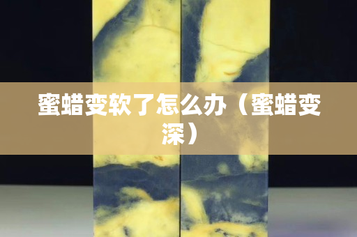 蜜蠟變軟了怎么辦（蜜蠟變深）