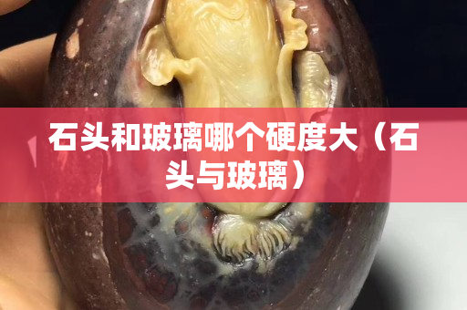 石頭和玻璃哪個硬度大（石頭與玻璃）