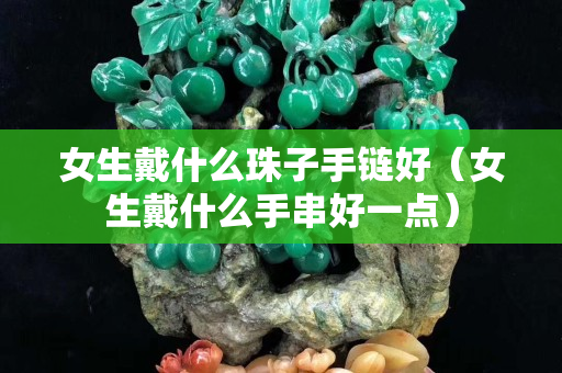 女生戴什么珠子手鏈好（女生戴什么手串好一點(diǎn)）