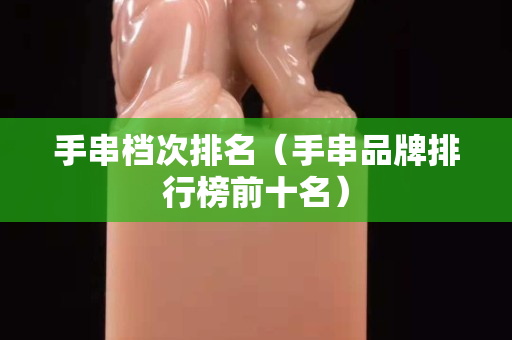 手串檔次排名（手串品牌排行榜前十名）