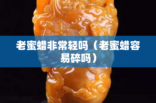 老蜜蠟非常輕嗎（老蜜蠟容易碎嗎）