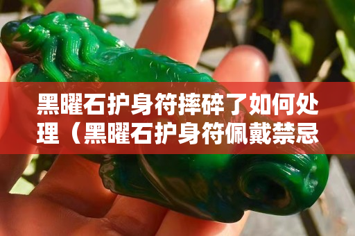 黑曜石護(hù)身符摔碎了如何處理（黑曜石護(hù)身符佩戴禁忌）