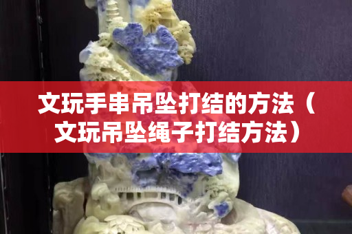 文玩手串吊墜打結的方法（文玩吊墜繩子打結方法）