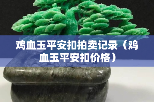 雞血玉平安扣拍賣記錄（雞血玉平安扣價格）