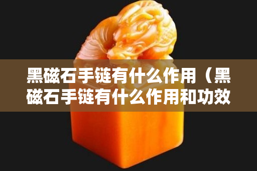 黑磁石手鏈有什么作用（黑磁石手鏈有什么作用和功效）