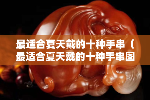 最適合夏天戴的十種手串（最適合夏天戴的十種手串圖片）
