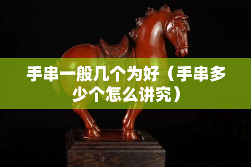 手串一般幾個為好（手串多少個怎么講究）