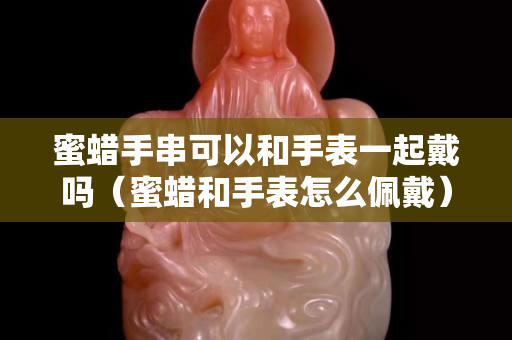 蜜蠟手串可以和手表一起戴嗎（蜜蠟和手表怎么佩戴）
