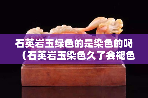 石英巖玉綠色的是染色的嗎（石英巖玉染色久了會褪色嗎）