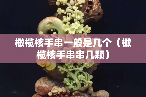 橄欖核手串一般是幾個（橄欖核手串串幾顆）