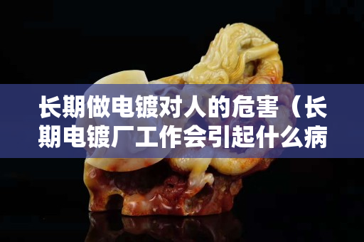 長期做電鍍對人的危害（長期電鍍廠工作會引起什么?。? title=