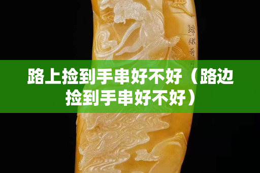 路上撿到手串好不好（路邊撿到手串好不好）